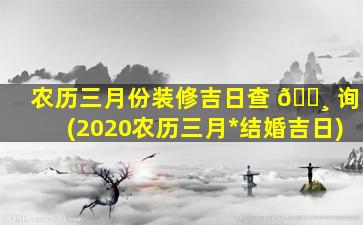 农历三月份装修吉日查 🌸 询(2020农历三月*
结婚吉日)